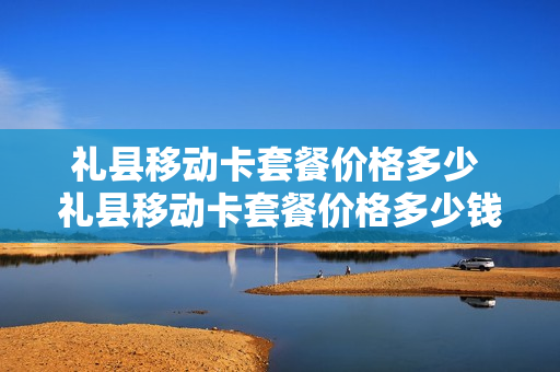 礼县移动卡套餐价格多少 礼县移动卡套餐价格多少钱