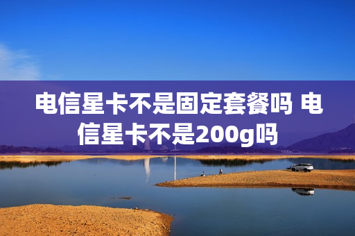 电信星卡不是固定套餐吗 电信星卡不是200g吗