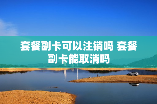 套餐副卡可以注销吗 套餐副卡能取消吗