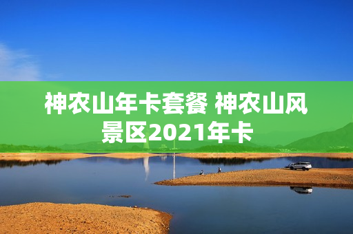 神农山年卡套餐 神农山风景区2021年卡