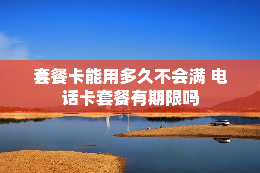套餐卡能用多久不会满 电话卡套餐有期限吗