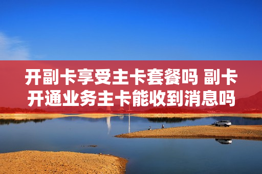 开副卡享受主卡套餐吗 副卡开通业务主卡能收到消息吗