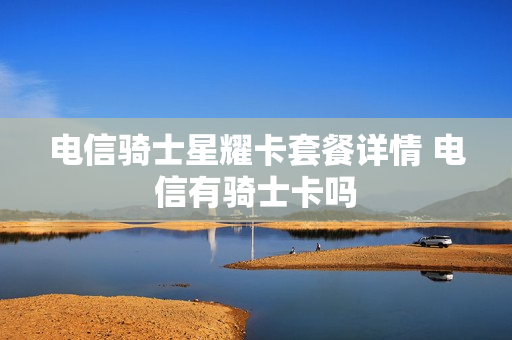 电信骑士星耀卡套餐详情 电信有骑士卡吗