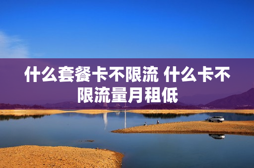 什么套餐卡不限流 什么卡不限流量月租低