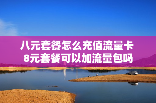 八元套餐怎么充值流量卡 8元套餐可以加流量包吗