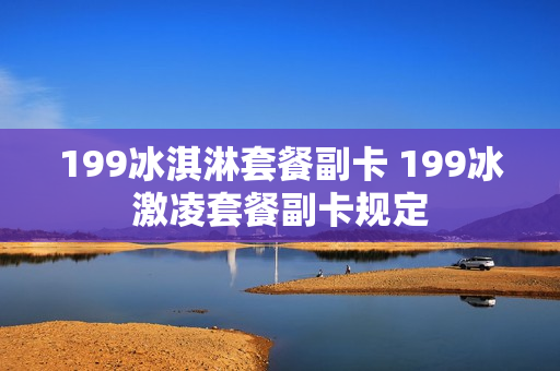 199冰淇淋套餐副卡 199冰激凌套餐副卡规定