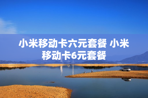 小米移动卡六元套餐 小米移动卡6元套餐