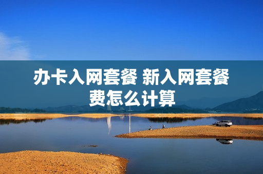 办卡入网套餐 新入网套餐费怎么计算