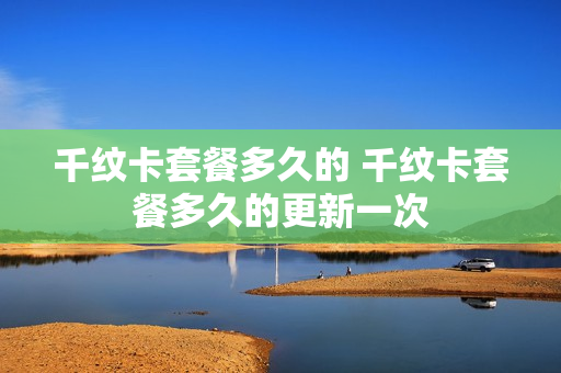 千纹卡套餐多久的 千纹卡套餐多久的更新一次