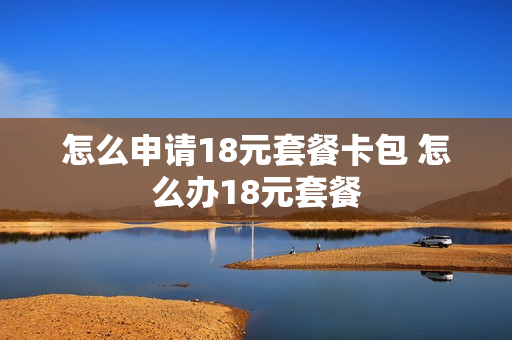 怎么申请18元套餐卡包 怎么办18元套餐
