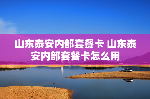 山东泰安内部套餐卡 山东泰安内部套餐卡怎么用