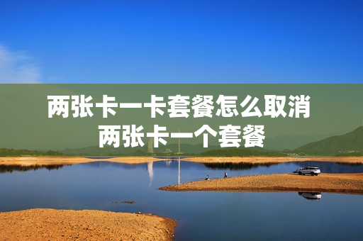 两张卡一卡套餐怎么取消 两张卡一个套餐