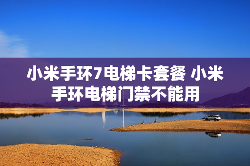 小米手环7电梯卡套餐 小米手环电梯门禁不能用