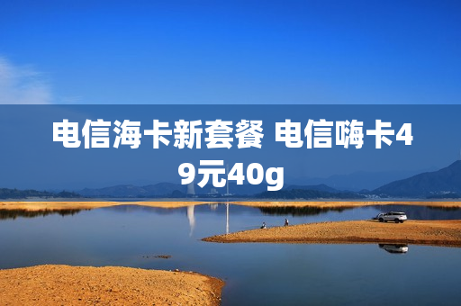 电信海卡新套餐 电信嗨卡49元40g