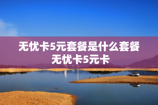 无忧卡5元套餐是什么套餐 无忧卡5元卡