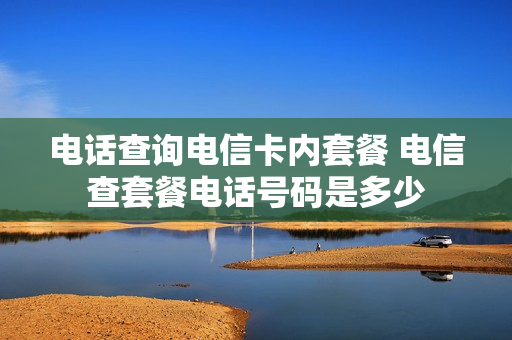 电话查询电信卡内套餐 电信查套餐电话号码是多少