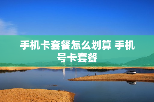 手机卡套餐怎么划算 手机号卡套餐