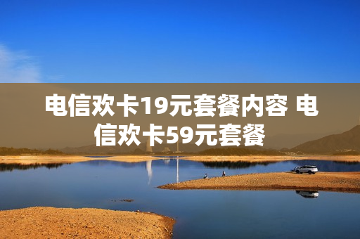 电信欢卡19元套餐内容 电信欢卡59元套餐