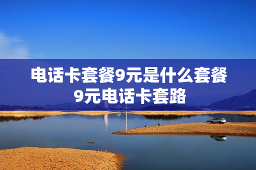 电话卡套餐9元是什么套餐 9元电话卡套路