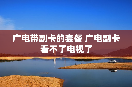广电带副卡的套餐 广电副卡看不了电视了