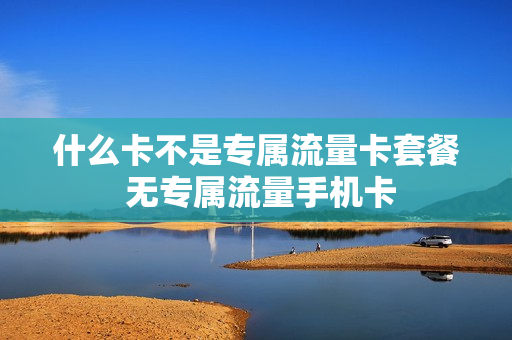 什么卡不是专属流量卡套餐 无专属流量手机卡