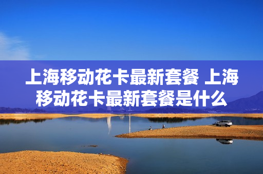 上海移动花卡最新套餐 上海移动花卡最新套餐是什么