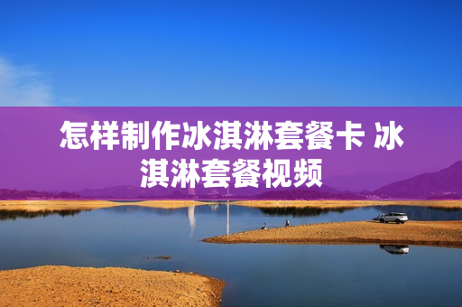 怎样制作冰淇淋套餐卡 冰淇淋套餐视频