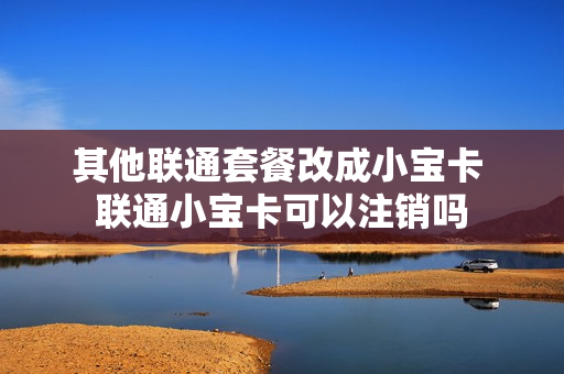 其他联通套餐改成小宝卡 联通小宝卡可以注销吗
