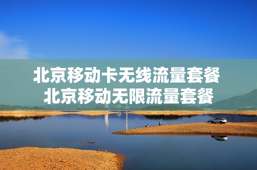 北京移动卡无线流量套餐 北京移动无限流量套餐