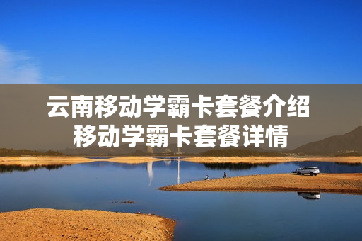 云南移动学霸卡套餐介绍 移动学霸卡套餐详情
