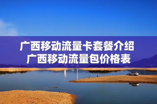 广西移动流量卡套餐介绍 广西移动流量包价格表