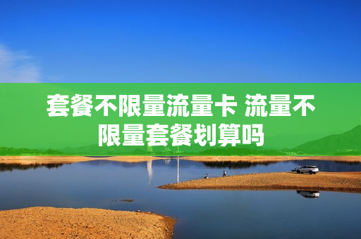 套餐不限量流量卡 流量不限量套餐划算吗