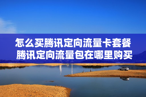 怎么买腾讯定向流量卡套餐 腾讯定向流量包在哪里购买