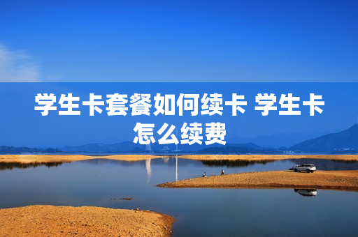 学生卡套餐如何续卡 学生卡怎么续费