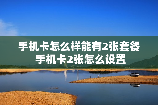 手机卡怎么样能有2张套餐 手机卡2张怎么设置