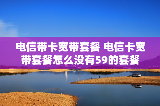 电信带卡宽带套餐 电信卡宽带套餐怎么没有59的套餐