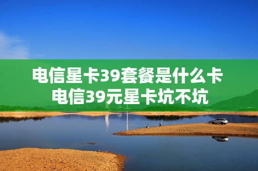 电信星卡39套餐是什么卡 电信39元星卡坑不坑