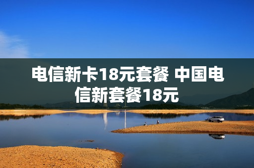 电信新卡18元套餐 中国电信新套餐18元