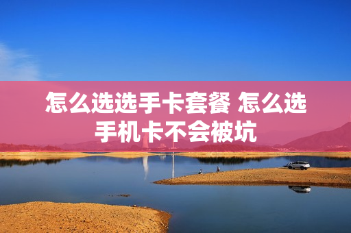 怎么选选手卡套餐 怎么选手机卡不会被坑