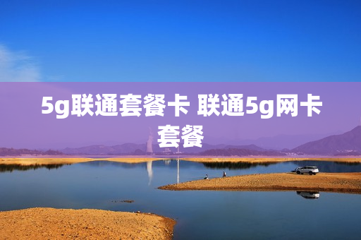 5g联通套餐卡 联通5g网卡套餐