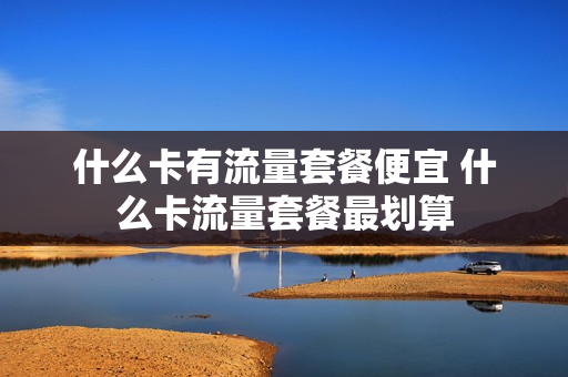 什么卡有流量套餐便宜 什么卡流量套餐最划算