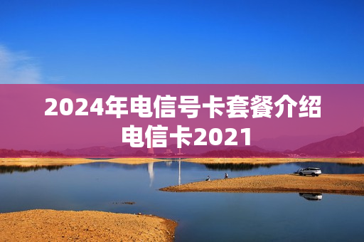 2024年电信号卡套餐介绍 电信卡2021