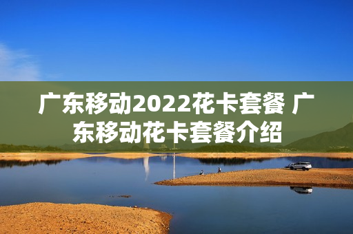 广东移动2022花卡套餐 广东移动花卡套餐介绍