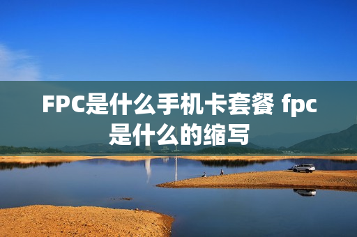 FPC是什么手机卡套餐 fpc是什么的缩写