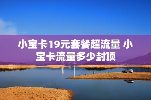 小宝卡19元套餐超流量 小宝卡流量多少封顶