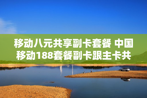 移动八元共享副卡套餐 中国移动188套餐副卡跟主卡共享