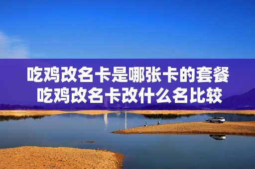吃鸡改名卡是哪张卡的套餐 吃鸡改名卡改什么名比较好