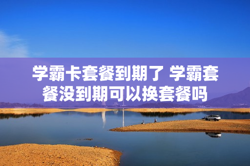 学霸卡套餐到期了 学霸套餐没到期可以换套餐吗
