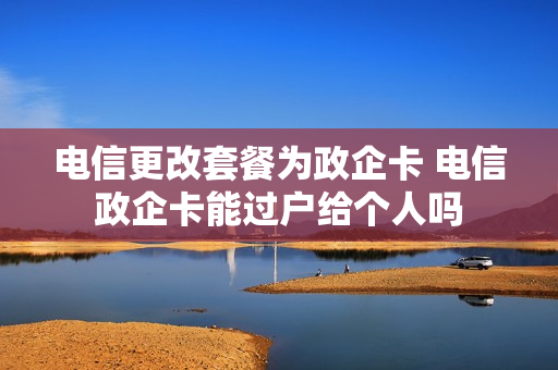 电信更改套餐为政企卡 电信政企卡能过户给个人吗