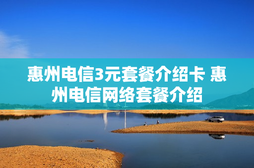 惠州电信3元套餐介绍卡 惠州电信网络套餐介绍